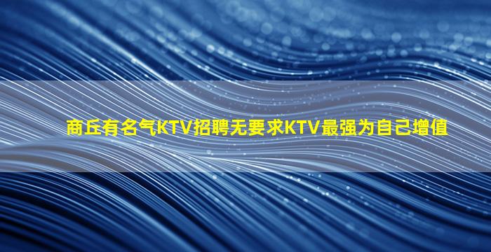 商丘有名气KTV招聘无要求KTV最强为自己增值